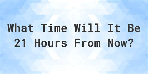 21 hours from now - For example, you might want to know What Time Will It Be 5 Days and 21 Hours From Now?, so you would enter '5' days, '21' hours, and '0' minutes into the appropriate fields. Next, select the direction in which you want to count the time - either 'From Now' or 'Ago'. This will determine whether the calculator adds or subtracts the specified ... 